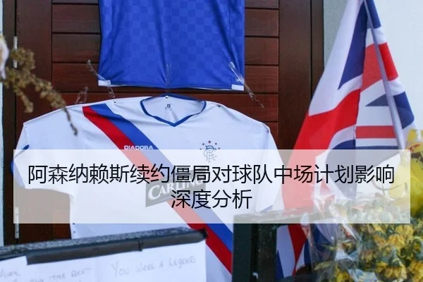 阿森纳赖斯续约僵局对球队中场计划影响深度分析